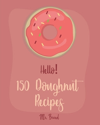 Hello! 150 Doughnut Recipes: Best Doughnut Cookbook Ever For Beginners [Churro Cookbook, Baked Donut Cookbook, Mini Donut Cookbook, Churro Recipe, by Bread