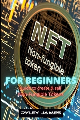 NFT For Beginners: Guide to create and sell non-fungible tokens by James, Ryley