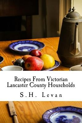 Recipes From Victorian Lancaster County Households: S. H. Levan's Cookbook by Publishing, Willow Moon