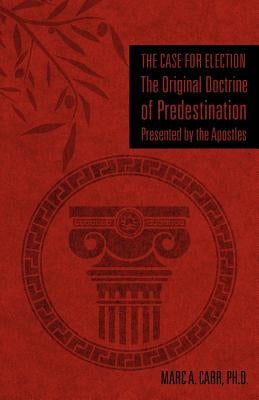 The Case for Election The Original Doctrine of Predestination, Presented by the Apostles by Carr, Marc A.