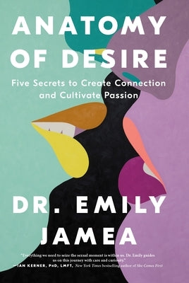 Anatomy of Desire: Five Secrets to Create Connection and Cultivate Passion by Jamea, Emily