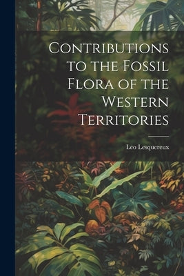 Contributions to the Fossil Flora of the Western Territories by Lesquereux, Leo