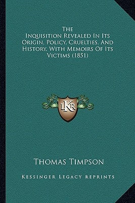 The Inquisition Revealed In Its Origin, Policy, Cruelties, And History, With Memoirs Of Its Victims (1851) by Timpson, Thomas