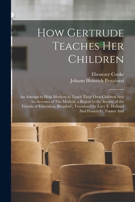 How Gertrude Teaches her Children: An Attempt to Help Mothers to Teach Their own Children And An Account of The Method, a Report to the Society of the by Pestalozzi, Johann Heinrich