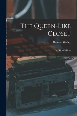 The Queen-like Closet: Or, Rich Cabinet by Wolley, Hannah