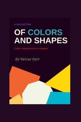 A Collection of Colours and Shapes: Colour Composition in Shapes by Dyer, Marcus