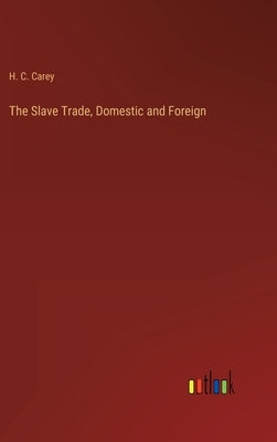 The Slave Trade, Domestic and Foreign by Carey, H. C.