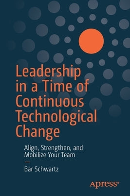 Leadership in a Time of Continuous Technological Change: Align, Strengthen, and Mobilize Your Team by Schwartz, Bar