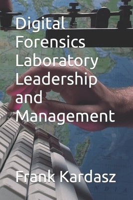 Digital Forensics Laboratory Leadership and Management by Kardasz (Ed D., Frank