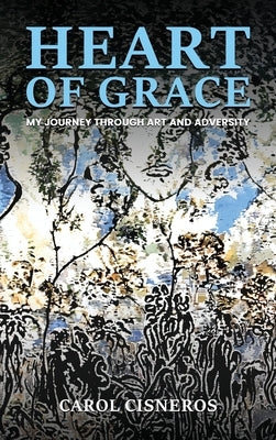 Heart Of Grace; My Journey Through Art And Adversity by Cisneros, Carol