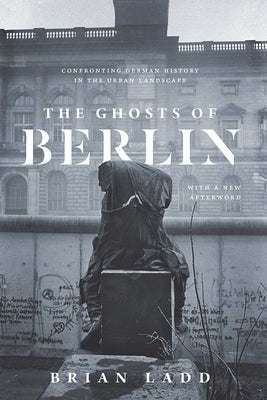 The Ghosts of Berlin: Confronting German History in the Urban Landscape by Ladd, Brian