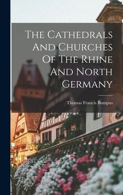 The Cathedrals And Churches Of The Rhine And North Germany by Bumpus, Thomas Francis