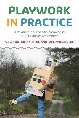 Playwork in Practice: Applying the Playwork Lens Across the Children's Workforce by Wood, Ali