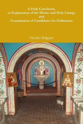 A Holy Catechism, or Explanation of the Divine and Holy Liturgy and Examination of Candidates for Ordination by Bulgaris, Nicolas