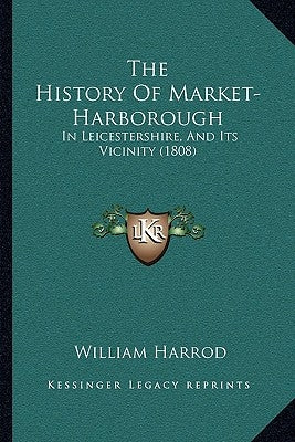 The History Of Market-Harborough: In Leicestershire, And Its Vicinity (1808) by Harrod, William