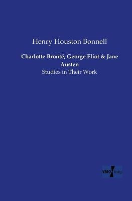 Charlotte Brontë, George Eliot and Jane Austen: Studies in Their Work by Bonnell, Henry Houston