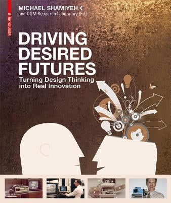 Driving Desired Futures: Turning Design Thinking Into Real Innovation by Shamiyeh, Michael