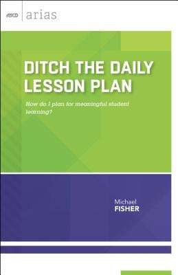 Ditch the Daily Lesson Plan: How Do I Plan for Meaningful Student Learning? (ASCD Arias) by Fisher, Michael