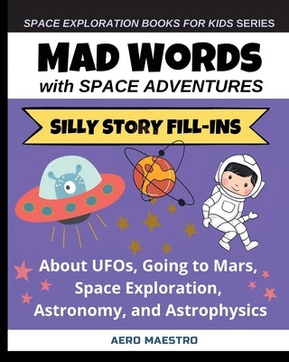 Mad Words with Space Adventures: Silly Story Fill-ins About UFOs, Going to Mars, Space Exploration, Astronomy, and Astrophysics by Aero Maestro