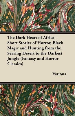 The Dark Heart of Africa - Short Stories of Horror, Black Magic and Hunting from the Searing Desert to the Darkest Jungle (Fantasy and Horror Classics by Various