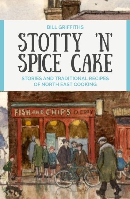 Stotty 'n' Spice Cake: Stories and Traditional Recipes of North East Cooking by Griffiths, Bill