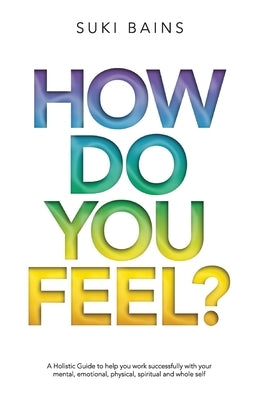 How Do You FeeL?: A Holistic Guide to help you work with your mental, emotional, physical, spiritual and whole self. (EDITION 2) by Bains, Suki