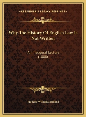 Why The History Of English Law Is Not Written: An Inaugural Lecture (1888) by Maitland, Frederic William