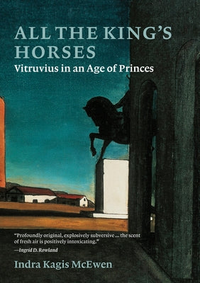 All the King's Horses: Vitruvius in an Age of Princes by McEwen, Indra Kagis