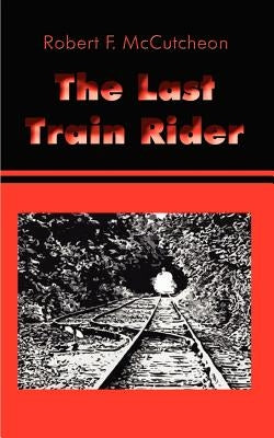 The Last Train Rider by McCutcheon, Robert F.