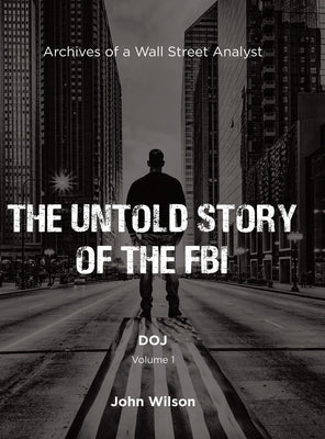 The Untold Story of the FBI: Archives of a Wall Street Analyst: DOJ by Wilson, John