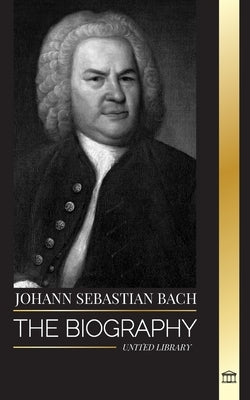 Johann Sebastian Bach: The biography of a German late Baroque composer and Musician by Library, United