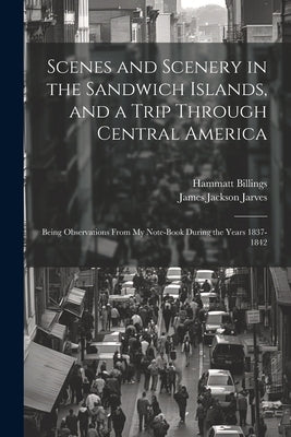 Scenes and Scenery in the Sandwich Islands, and a Trip Through Central America: Being Observations From my Note-book During the Years 1837-1842 by Billings, Hammatt