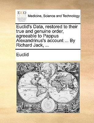 Euclid's Data, Restored to Their True and Genuine Order, Agreeable to Pappus Alexandrinus's Account ... by Richard Jack, ... by Euclid