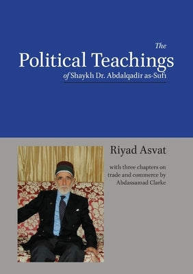 The Political Teachings of Shaykh Dr. Abdalqadir as-Sufi by Asvat, Riyad