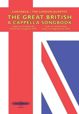 The Great British A Cappella Songbook for Satb Choir: Songs from and about the British Isles, Arranged for Satb by Cantabile -. The London Quartet