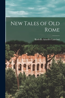 New Tales of old Rome by Lanciani, Rodolfo Amedeo