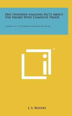 One Hundred Amazing Facts About The Negro With Complete Proof: A Short Cut To The World History Of The Negro by Rogers, J. a.