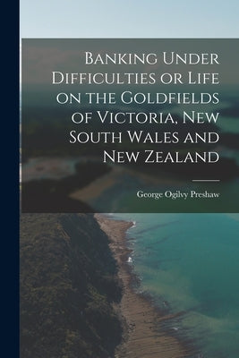 Banking Under Difficulties or Life on the Goldfields of Victoria, New South Wales and New Zealand by Preshaw, George Ogilvy