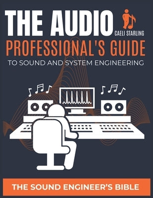 The Audio Professional's Guide to Sound and System Engineering: The Sound Engineer's Bible by Starling, Caeli