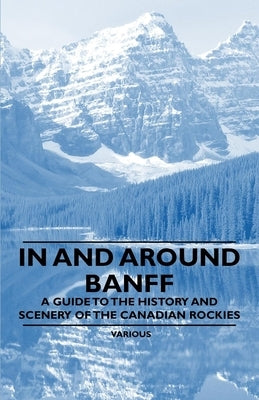 In and Around Banff - A Guide to the History and Scenery of the Canadian Rockies by Various