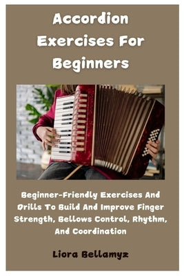 Accordion Exercises For Beginners: Beginner-Friendly Exercises And Drills To Build And Improve Finger Strength, Bellows Control, Rhythm, And Coordinat by Bellamyz, Liora