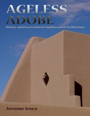 Ageless Adobe: History and Preservation in Southwestern Architecture by Iowa, Jerome