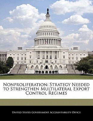 Nonproliferation: Strategy Needed to Strengthen Multilateral Export Control Regimes by United States Government Accountability