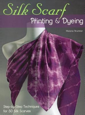 Silk Scarf Printing & Dyeing: Step-By-Step Techniques for 50 Silk Scarves by Brummer, Melanie