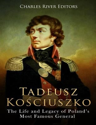 Tadeusz Kosciuszko: The Life and Legacy of Poland's Most Famous General by Charles River