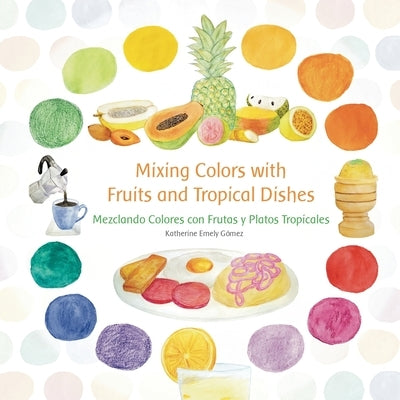 Mixing Colors with Fruits and Tropical Dishes: Mezclando Colores con Frutas y Platos Tropicales by Gomez, Katherine Emely