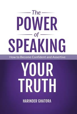 The Power of Speaking Your Truth: How to Become Confident and Assertive by Ghatora, Harinder