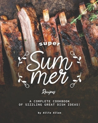 Super Summer Recipes: A Complete Cookbook of Sizzling Great Dish Ideas! by Allen, Allie