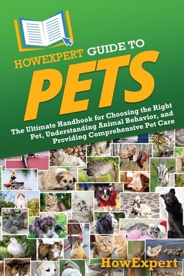 HowExpert Guide to Pets: The Ultimate Handbook for Choosing the Right Pet, Understanding Animal Behavior, and Providing Comprehensive Pet Care by Howexpert