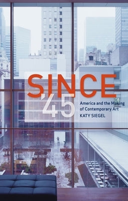 Since '45: America and the Making of Contemporary Art by Siegel, Katy